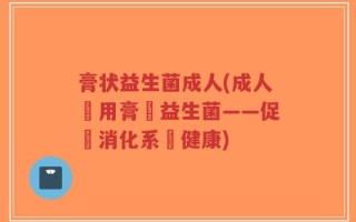 膏状益生菌成人(成人專用膏狀益生菌——促進消化系統健康)
