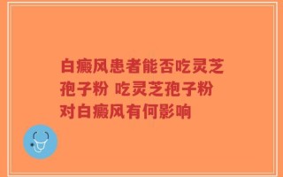 白癜风患者能否吃灵芝孢子粉 吃灵芝孢子粉对白癜风有何影响