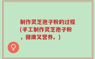 制作灵芝孢子粉的过程(手工制作灵芝孢子粉，健康又营养。)