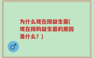 为什么现在囤益生菌(现在囤购益生菌的原因是什么？)