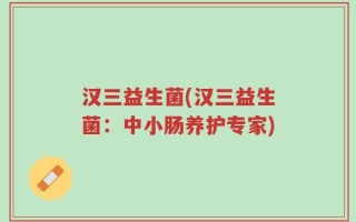 汉三益生菌(汉三益生菌：中小肠养护专家)