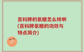 百科牌的氨糖怎么样啊(百科牌氨糖的功效与特点简介)