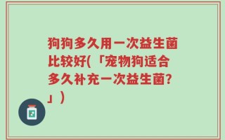 狗狗多久用一次益生菌比较好(「宠物狗适合多久补充一次益生菌？」)