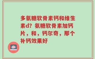 多氨糖软骨素钙和维生素d？氨糖软骨素加钙片，和，钙尔奇，那个补钙效果好