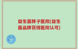 益生菌牌子医院(益生菌品牌获得医院认可)