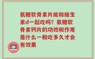 氨糖软骨素片能和维生素d一起吃吗？氨糖软骨素钙片的功效和作用是什么一般吃多久才会有效果