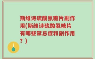 斯维诗硫酸氨糖片副作用(斯维诗硫酸氨糖片有哪些禁忌症和副作用？)