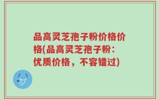 品高灵芝孢子粉价格价格(品高灵芝孢子粉：优质价格，不容错过)