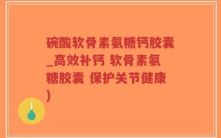 碗酸软骨素氨糖钙胶囊_高效补钙 软骨素氨糖胶囊 保护关节健康)