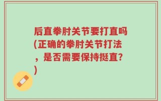 后直拳肘关节要打直吗(正确的拳肘关节打法，是否需要保持挺直？)