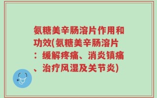 氨糖美辛肠溶片作用和功效(氨糖美辛肠溶片：缓解疼痛、消炎镇痛、治疗风湿及关节炎)