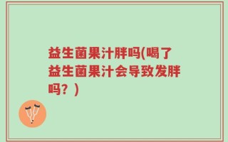 益生菌果汁胖吗(喝了益生菌果汁会导致发胖吗？)