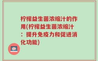 柠檬益生菌浓缩汁的作用(柠檬益生菌浓缩汁：提升免疫力和促进消化功能)
