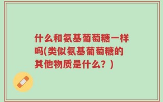 什么和氨基葡萄糖一样吗(类似氨基葡萄糖的其他物质是什么？)
