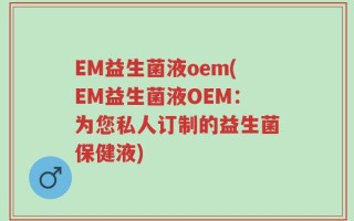 EM益生菌液oem(EM益生菌液OEM：为您私人订制的益生菌保健液)