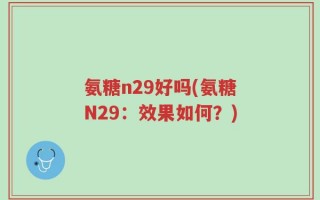 氨糖n29好吗(氨糖N29：效果如何？)