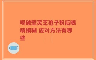 喝破壁灵芝孢子粉后眼睛模糊 应对方法有哪些