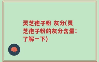 灵芝孢子粉 灰分(灵芝孢子粉的灰分含量：了解一下)