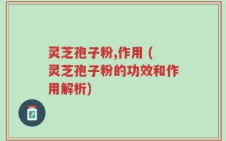 灵芝孢子粉,作用 (灵芝孢子粉的功效和作用解析)