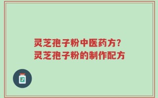 灵芝孢子粉中医药方？灵芝孢子粉的制作配方