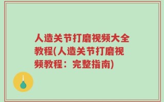 人造关节打磨视频大全教程(人造关节打磨视频教程：完整指南)