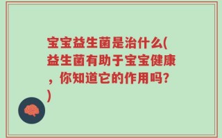 宝宝益生菌是治什么(益生菌有助于宝宝健康，你知道它的作用吗？)