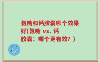 氨糖和钙胶囊哪个效果好(氨糖 vs. 钙胶囊：哪个更有效？)