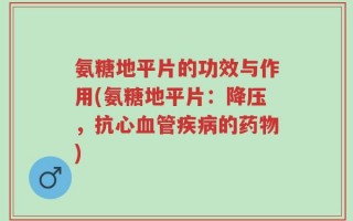 氨糖地平片的功效与作用(氨糖地平片：降压，抗心血管疾病的药物)