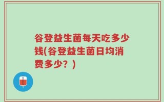 谷登益生菌每天吃多少钱(谷登益生菌日均消费多少？)