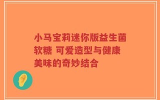 小马宝莉迷你版益生菌软糖 可爱造型与健康美味的奇妙结合