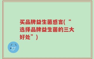 买品牌益生菌感言(“选择品牌益生菌的三大好处”)