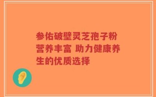 参佑破壁灵芝孢子粉 营养丰富 助力健康养生的优质选择