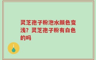 灵芝孢子粉泡水颜色变浅？灵芝孢子粉有白色的吗