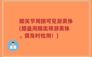 膝关节周围可见游离体(膝盖周围出现游离体，需及时检测！)