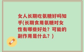 女人长期吃氨糖好吗知乎(长期食用氨糖对女性有哪些好处？可能的副作用是什么？)
