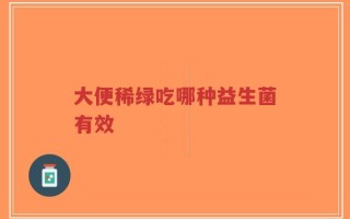 大便稀绿吃哪种益生菌有效