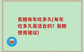 氨糖每年吃多久(每年吃多久是适合的？氨糖使用建议)