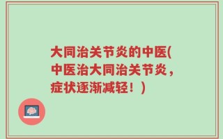 大同治关节炎的中医(中医治大同治关节炎，症状逐渐减轻！)