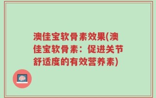澳佳宝软骨素效果(澳佳宝软骨素：促进关节舒适度的有效营养素)