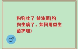 狗狗吐了 益生菌(狗狗生病了，如何用益生菌护理)