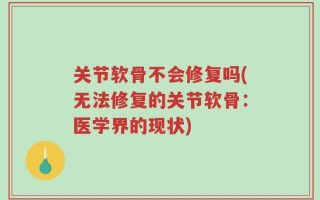 关节软骨不会修复吗(无法修复的关节软骨：医学界的现状)
