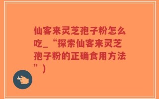 仙客来灵芝孢子粉怎么吃_“探索仙客来灵芝孢子粉的正确食用方法”)