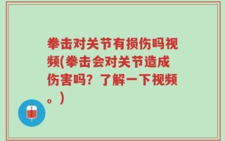 拳击对关节有损伤吗视频(拳击会对关节造成伤害吗？了解一下视频。)