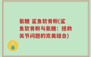 氨糖 鲨鱼软骨粉(鲨鱼软骨粉与氨糖：拯救关节问题的完美组合)