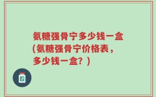 氨糖强骨宁多少钱一盒(氨糖强骨宁价格表，多少钱一盒？)