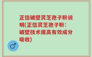正信破壁灵芝孢子粉说明(正信灵芝孢子粉：破壁技术提高有效成分吸收)