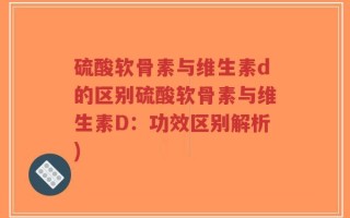 硫酸软骨素与维生素d的区别硫酸软骨素与维生素D：功效区别解析)
