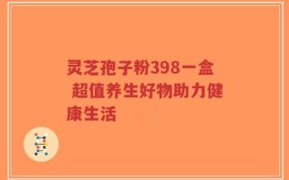 灵芝孢子粉398一盒 超值养生好物助力健康生活