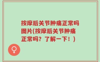 按摩后关节肿痛正常吗图片(按摩后关节肿痛正常吗？了解一下！)