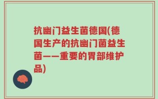 抗幽门益生菌德国(德国生产的抗幽门菌益生菌——重要的胃部维护品)